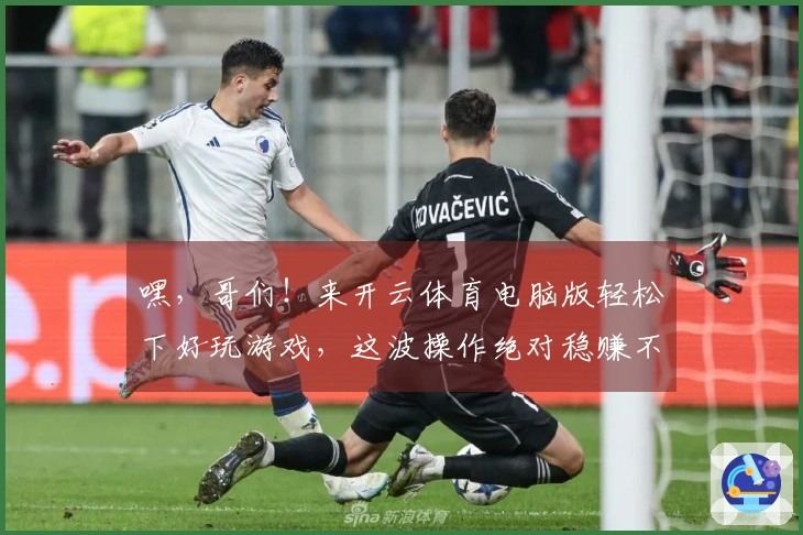 嘿，哥们！来开云体育电脑版轻松下好玩游戏，这波操作绝对稳赚不赔！