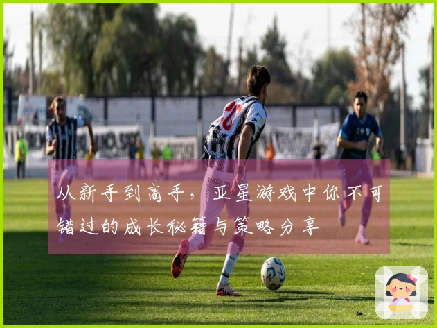 从新手到高手，亚星游戏中你不可错过的成长秘籍与策略分享