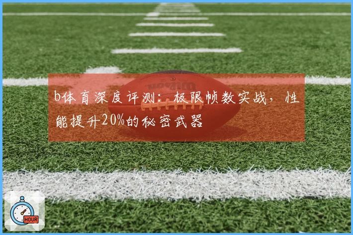 b体育深度评测：极限帧数实战，性能提升20%的秘密武器