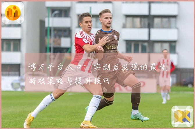 博万平台入口：实测后发现的最佳游戏策略与提升技巧
