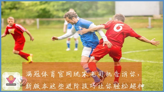 满冠体育官网玩家老司机告诉你，新版本这些进阶技巧让你轻松超神，别再瞎玩了！