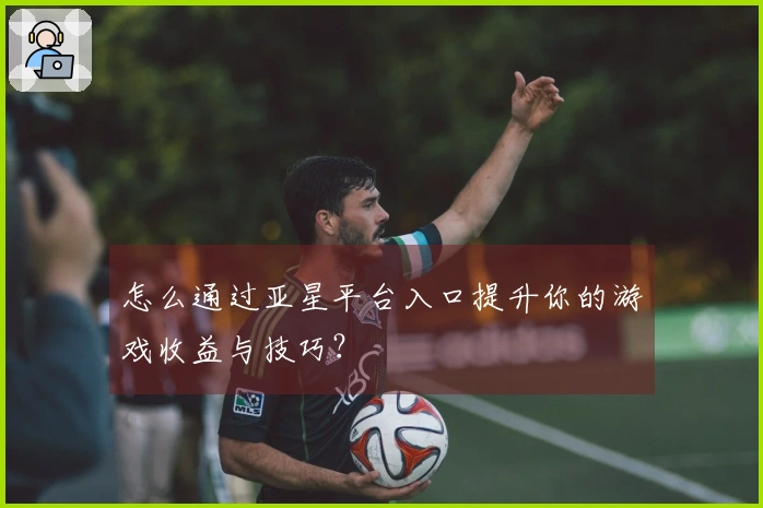 怎么通过亚星平台入口提升你的游戏收益与技巧？