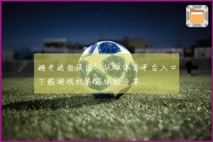 避开这些误区！从mk体育平台入口下载游戏的真实体验分享
