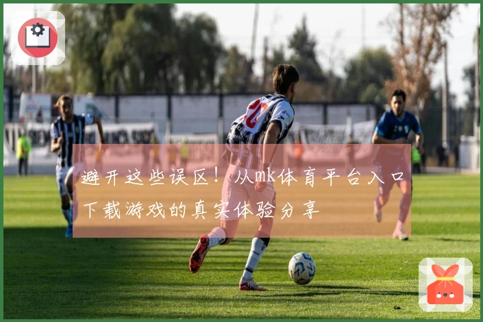 避开这些误区！从mk体育平台入口下载游戏的真实体验分享