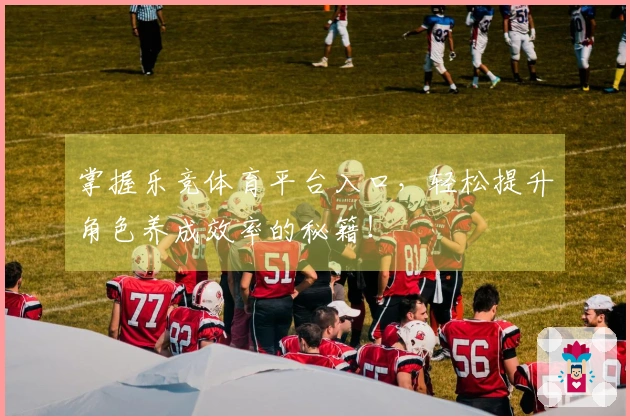 掌握乐竞体育平台入口，轻松提升角色养成效率的秘籍！