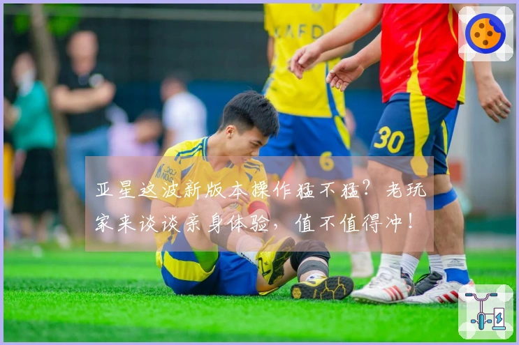 亚星这波新版本操作猛不猛？老玩家来谈谈亲身体验，值不值得冲！