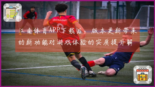 江南体育APP下载后,版本更新带来的新功能对游戏体验的实质提升解析