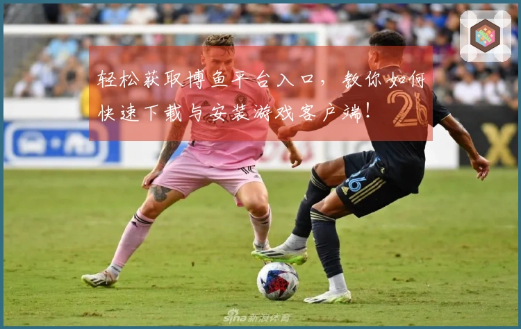 轻松获取博鱼平台入口，教你如何快速下载与安装游戏客户端！