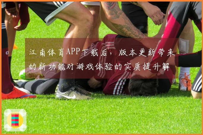 江南体育APP下载后，版本更新带来的新功能对游戏体验的实质提升解析