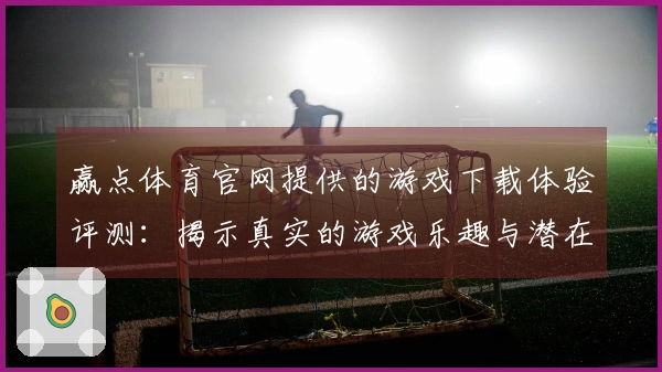 赢点体育官网提供的游戏下载体验评测：揭示真实的游戏乐趣与潜在问题