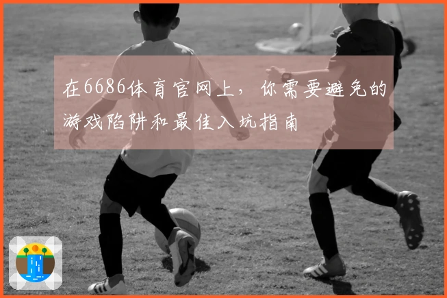 在6686体育官网上，你需要避免的游戏陷阱和最佳入坑指南
