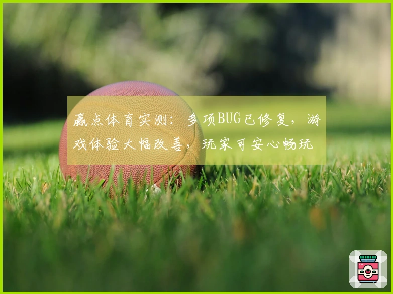 赢点体育实测：多项BUG已修复，游戏体验大幅改善，玩家可安心畅玩