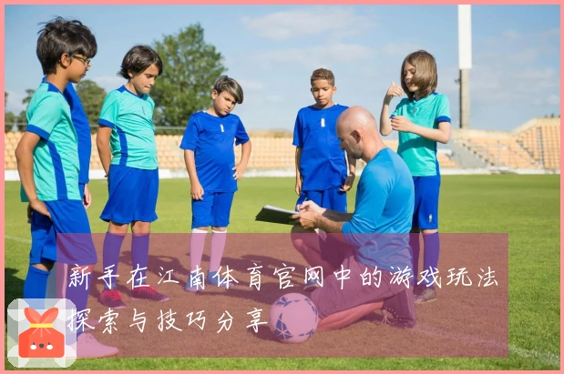 新手在江南体育官网中的游戏玩法探索与技巧分享