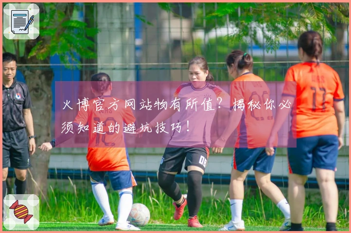 火博官方网站物有所值？揭秘你必须知道的避坑技巧！