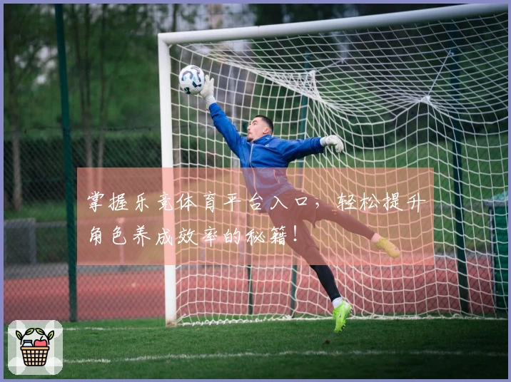 掌握乐竞体育平台入口，轻松提升角色养成效率的秘籍！