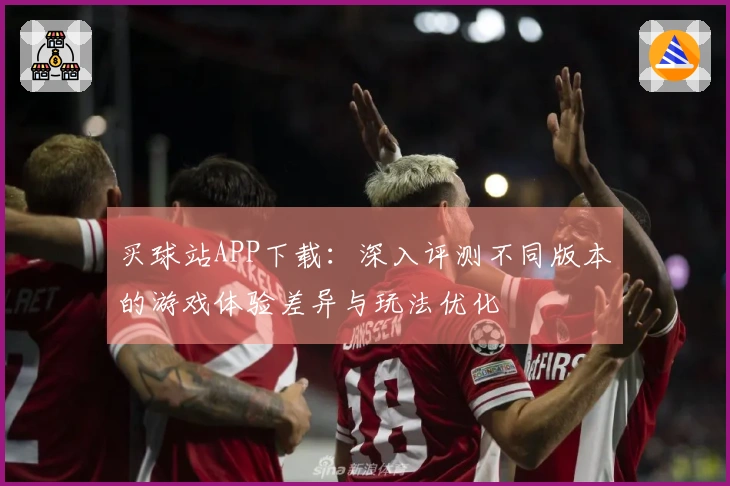 买球站APP下载:深入评测不同版本的游戏体验差异与玩法优化