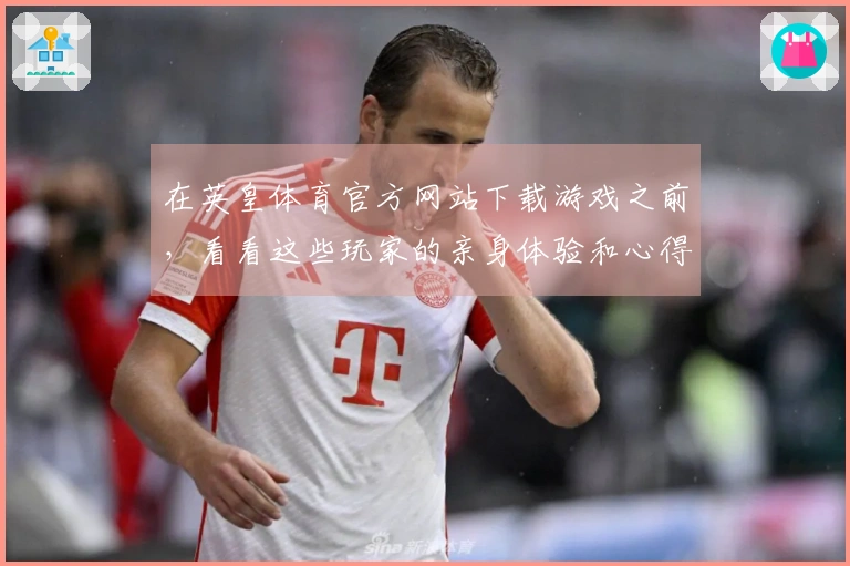 在英皇体育官方网站下载游戏之前，看看这些玩家的亲身体验和心得分享！