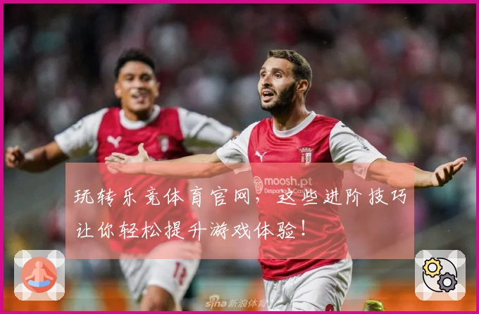 玩转乐竞体育官网，这些进阶技巧让你轻松提升游戏体验！