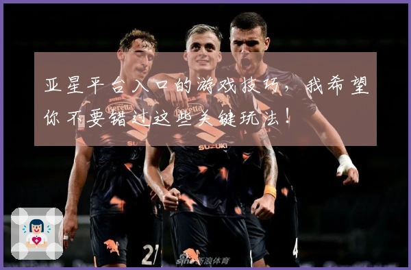 亚星平台入口的游戏技巧，我希望你不要错过这些关键玩法！