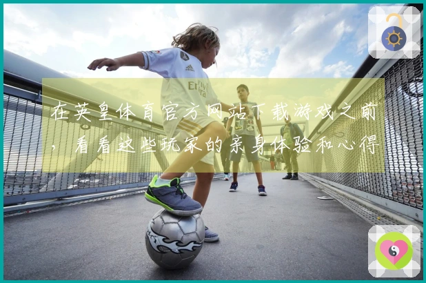 在英皇体育官方网站下载游戏之前，看看这些玩家的亲身体验和心得分享！