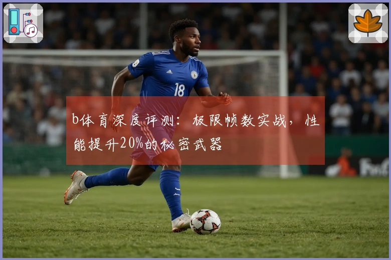 b体育深度评测：极限帧数实战，性能提升20%的秘密武器