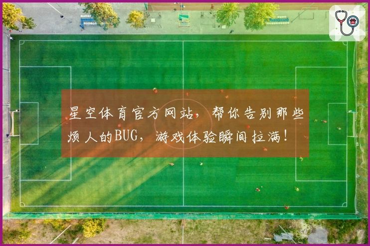 星空体育官方网站，帮你告别那些烦人的BUG，游戏体验瞬间拉满！