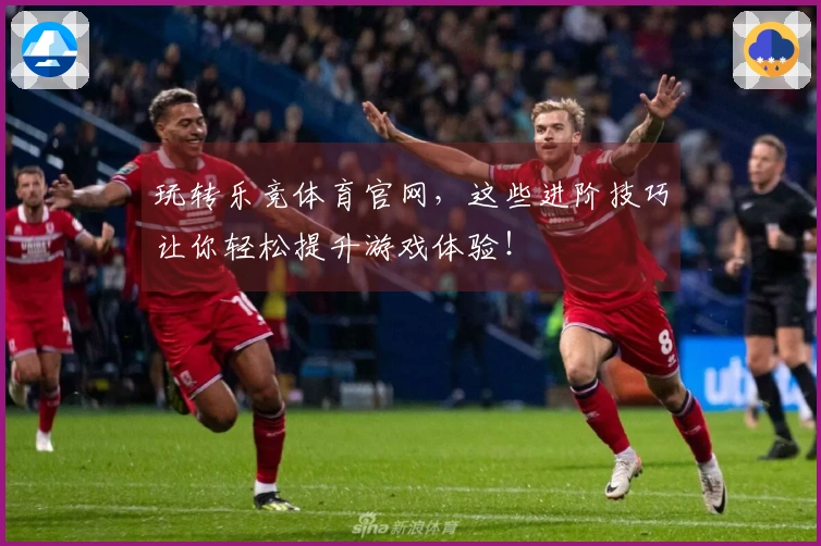 玩转乐竞体育官网，这些进阶技巧让你轻松提升游戏体验！