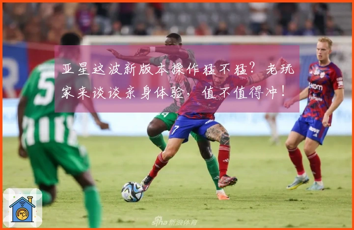 亚星这波新版本操作猛不猛？老玩家来谈谈亲身体验，值不值得冲！