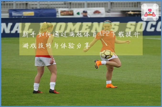 新手如何通过满冠体育APP下载提升游戏技巧与体验分享