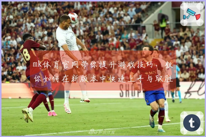 mk体育官网带你提升游戏技巧，教你如何在新版本中快速上手与取胜！