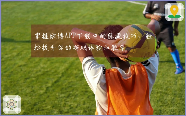 掌握欧博APP下载中的隐藏技巧，轻松提升你的游戏体验和胜率